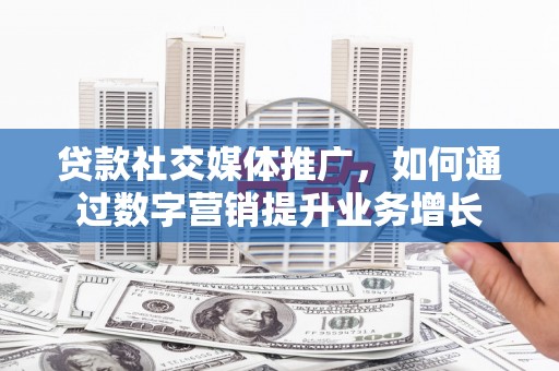 拜城贷款社交媒体推广，如何通过数字营销提升业务增长
