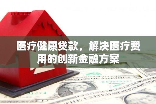 拜城医疗健康贷款，解决医疗费用的创新金融方案