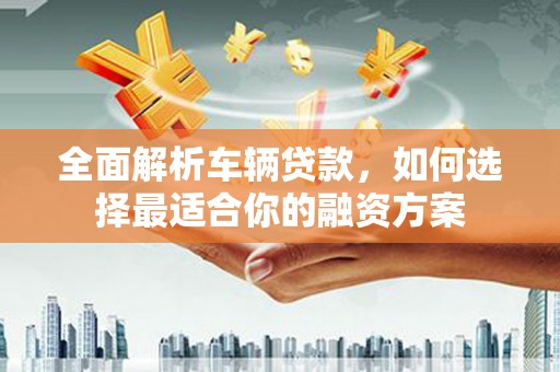 拜城全面解析车辆贷款，如何选择最适合你的融资方案