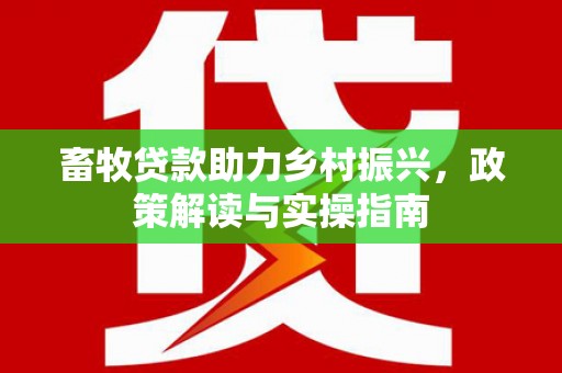 拜城畜牧贷款助力乡村振兴，政策解读与实操指南