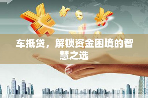 拜城车抵贷，解锁资金困境的智慧之选