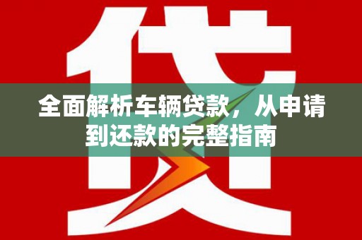 拜城全面解析车辆贷款，从申请到还款的完整指南