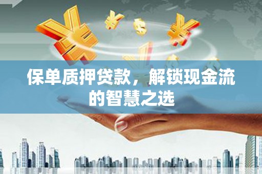 拜城保单质押贷款，解锁现金流的智慧之选