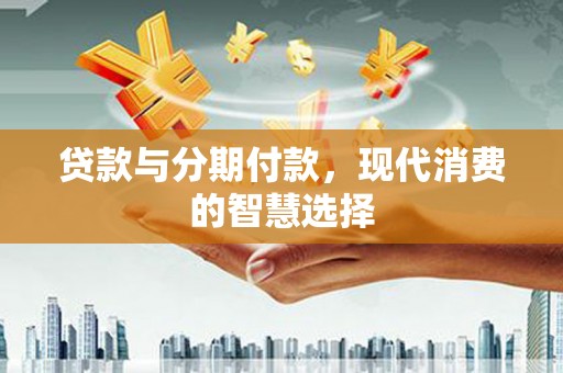 拜城贷款与分期付款，现代消费的智慧选择