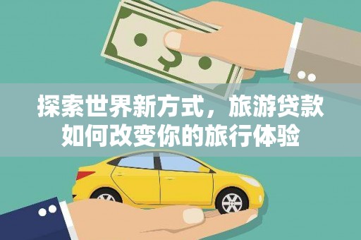 拜城探索世界新方式，旅游贷款如何改变你的旅行体验